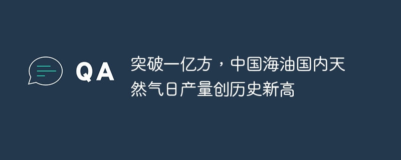 突破一亿方，中国海油国内天然气日产量创历史新高