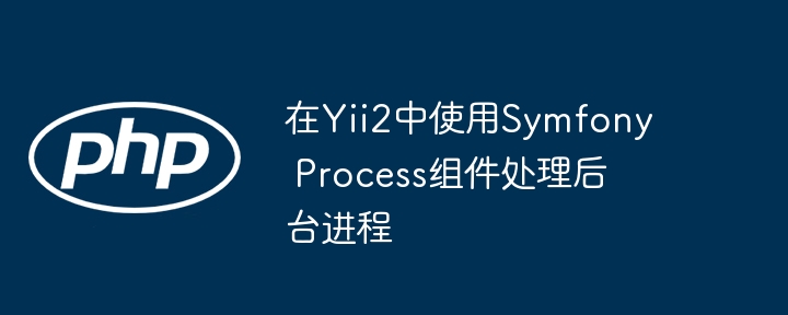 在Yii2中使用Symfony Process组件处理后台进程