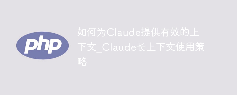 如何为Claude提供有效的上下文_Claude长上下文使用策略