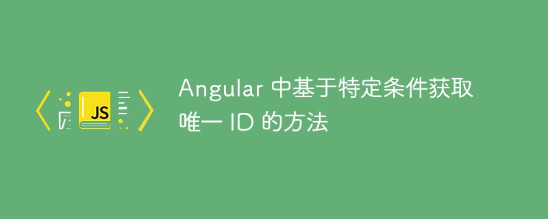 Angular 中基于特定条件获取唯一 ID 的方法