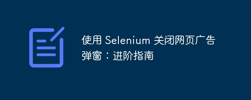 使用 Selenium 关闭网页广告弹窗：进阶指南