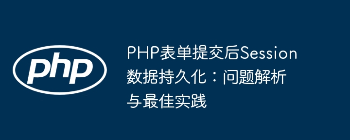 PHP表单提交后Session数据持久化：问题解析与最佳实践

