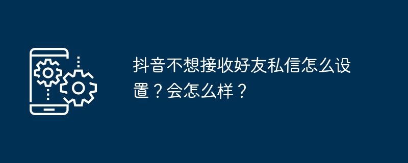 抖音不想接收好友私信怎么设置？会怎么样？