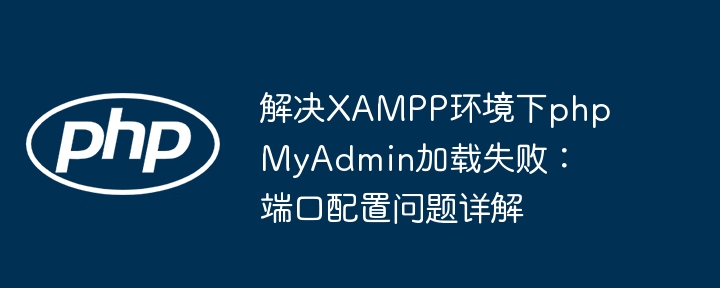 解决XAMPP环境下phpMyAdmin加载失败：端口配置问题详解

