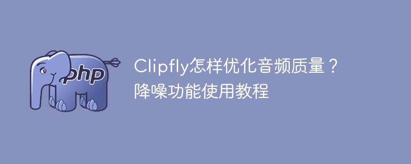 Clipfly怎样优化音频质量？降噪功能使用教程