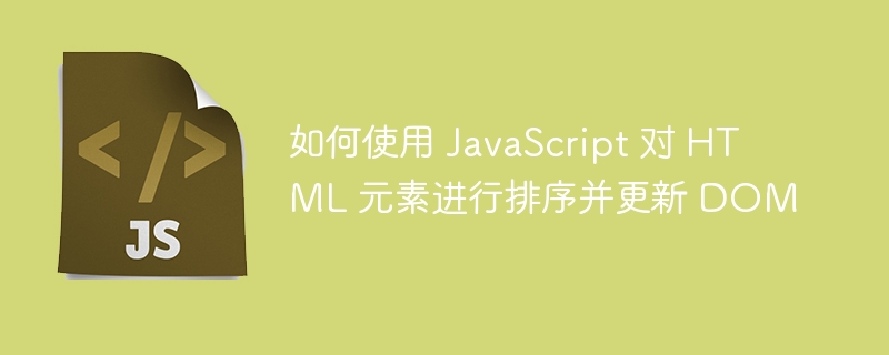 如何使用 JavaScript 对 HTML 元素进行排序并更新 DOM