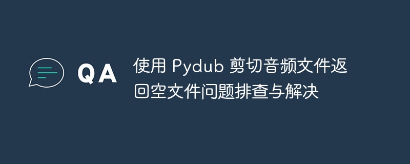 使用 Pydub 剪切音频文件返回空文件问题排查与解决