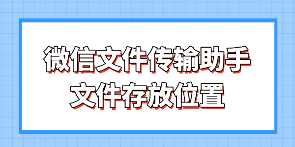 微信文件传输助手文件存放位置 一文搞懂存放路径与找回方法