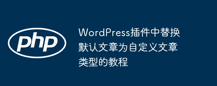 WordPress插件中替换默认文章为自定义文章类型的教程
