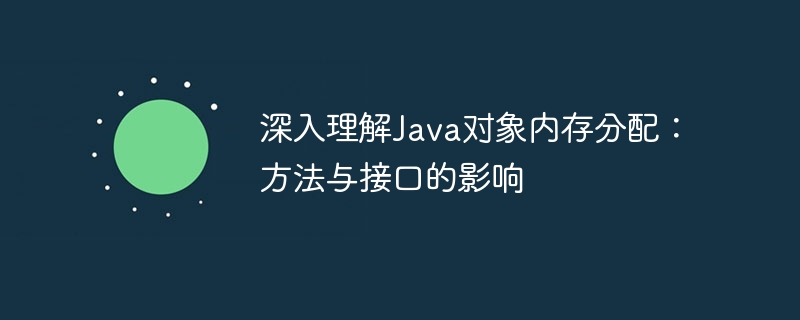 深入理解Java对象内存分配：方法与接口的影响
