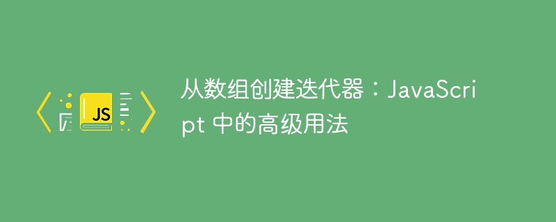从数组创建迭代器：JavaScript 中的高级用法