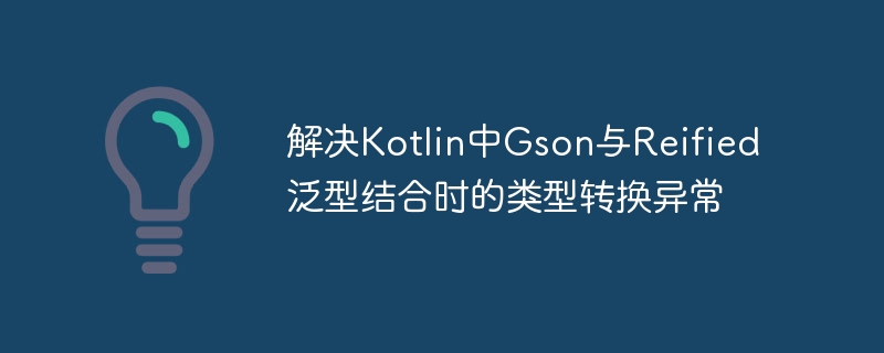 解决Kotlin中Gson与Reified泛型结合时的类型转换异常
