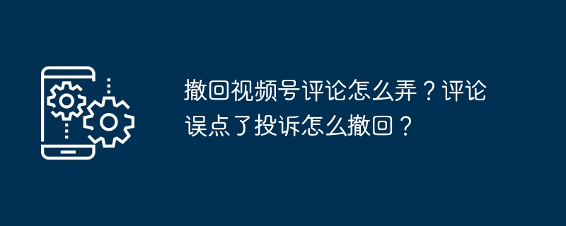 撤回视频号评论怎么弄？评论误点了投诉怎么撤回？
