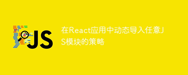在React应用中动态导入任意JS模块的策略
