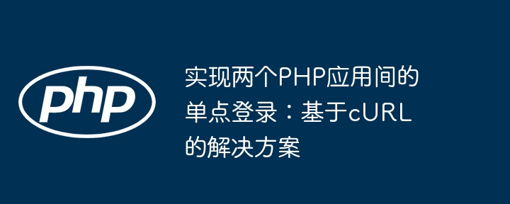 实现两个PHP应用间的单点登录：基于cURL的解决方案