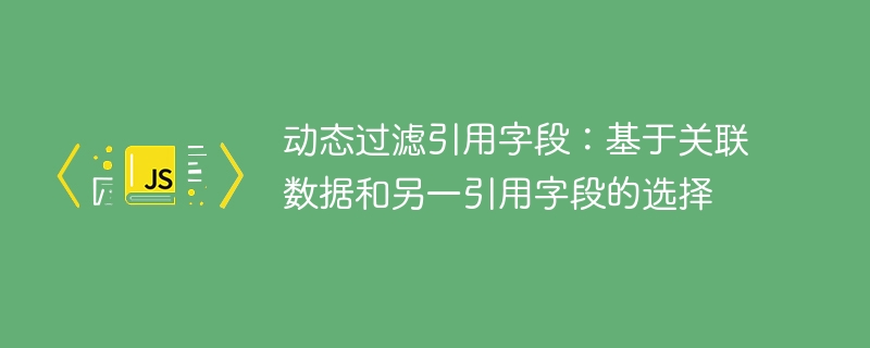 动态过滤引用字段：基于关联数据和另一引用字段的选择