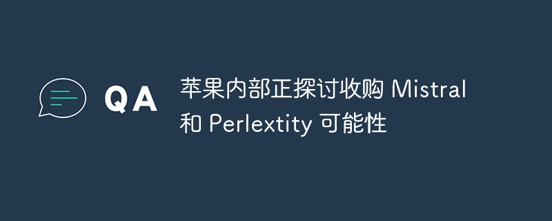 苹果内部正探讨收购 Mistral 和 Perlextity 可能性
