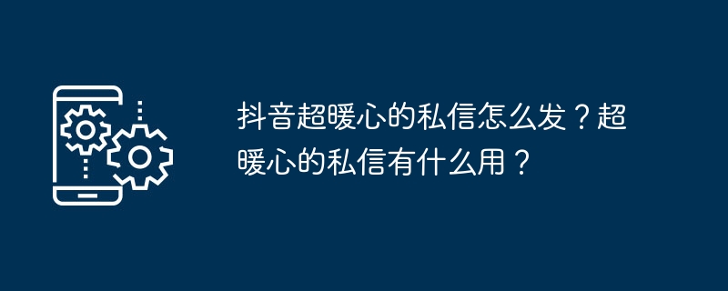 抖音超暖心的私信怎么发？超暖心的私信有什么用？