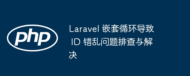 Laravel 嵌套循环导致 ID 错乱问题排查与解决