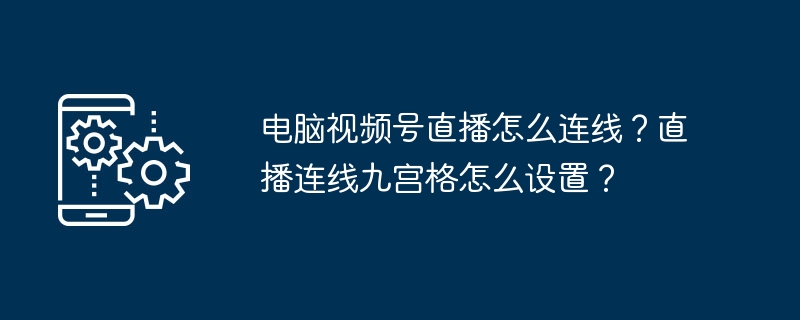 电脑视频号直播怎么连线？直播连线九宫格怎么设置？