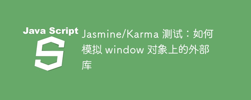 Jasmine/Karma 测试：如何模拟 window 对象上的外部库

