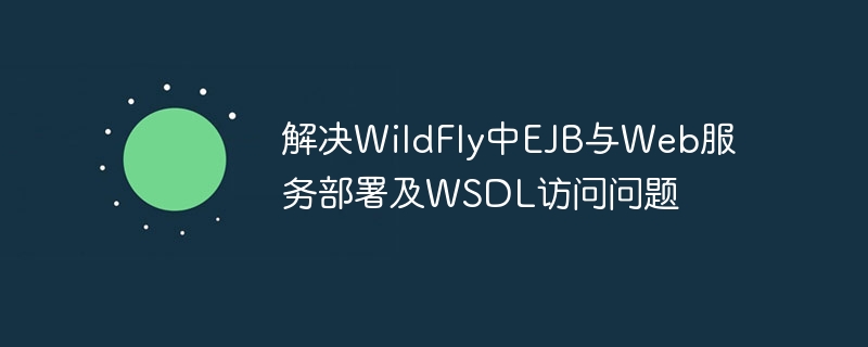 解决WildFly中EJB与Web服务部署及WSDL访问问题
