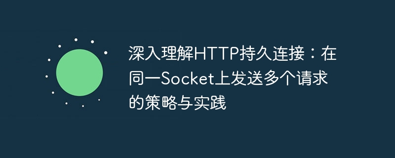 深入理解HTTP持久连接：在同一Socket上发送多个请求的策略与实践
