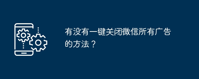 有没有一键关闭微信所有广告的方法？