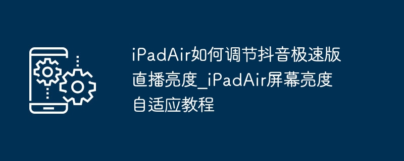 iPadAir如何调节抖音极速版直播亮度_iPadAir屏幕亮度自适应教程