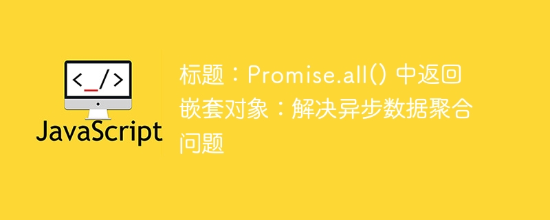 标题：Promise.all() 中返回嵌套对象：解决异步数据聚合问题