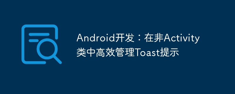 Android开发：在非Activity类中高效管理Toast提示
