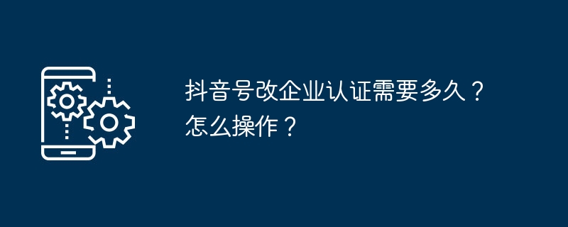 抖音号改企业认证需要多久？怎么操作？