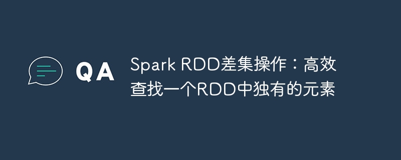 Spark RDD差集操作：高效查找一个RDD中独有的元素
