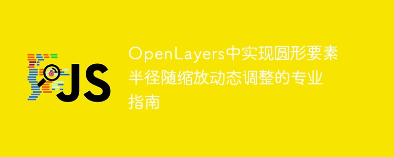 OpenLayers中实现圆形要素半径随缩放动态调整的专业指南
