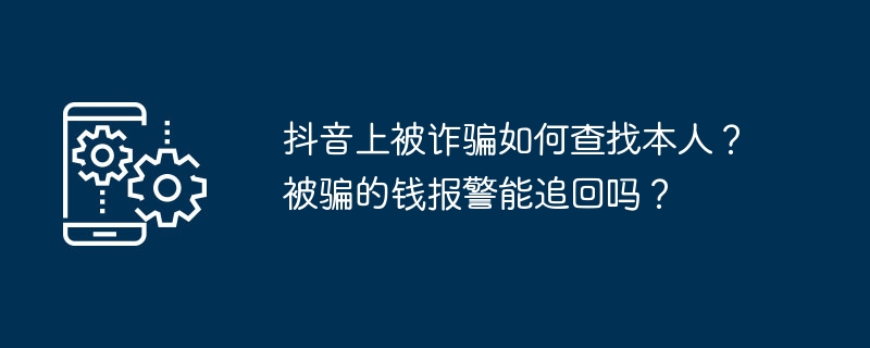 抖音上被诈骗如何查找本人？被骗的钱报警能追回吗？