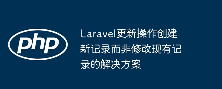 Laravel更新操作创建新记录而非修改现有记录的解决方案
