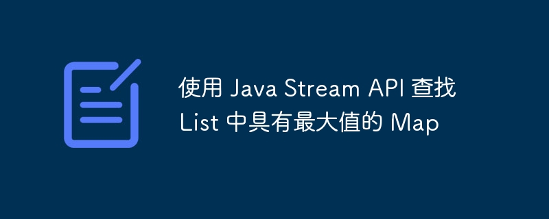 使用 Java Stream API 查找 List 中具有最大值的 Map