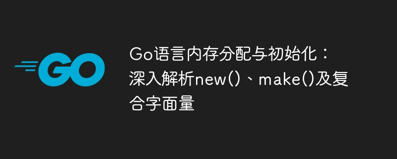 Go语言内存分配与初始化：深入解析new()、make()及复合字面量
