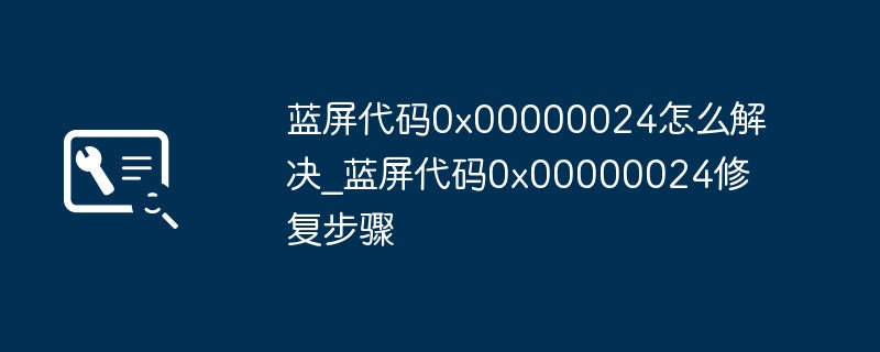 蓝屏代码0x00000024怎么解决_蓝屏代码0x00000024修复步骤