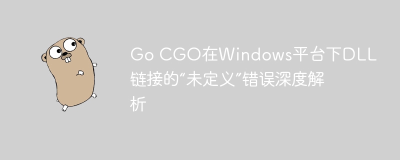 Go CGO在Windows平台下DLL链接的“未定义”错误深度解析