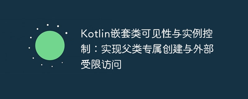 Kotlin嵌套类可见性与实例控制：实现父类专属创建与外部受限访问