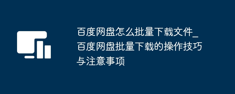 百度网盘怎么批量下载文件_百度网盘批量下载的操作技巧与注意事项