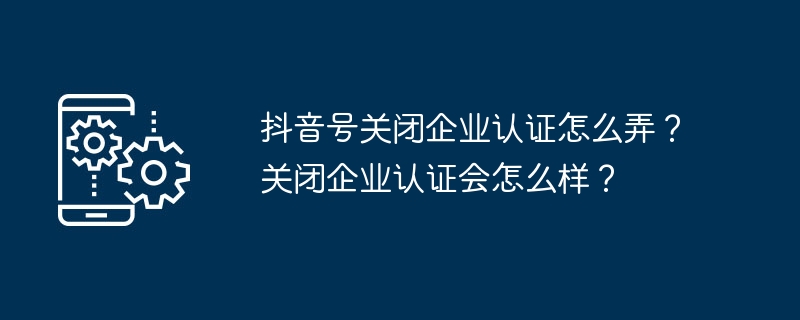 抖音号关闭企业认证怎么弄？关闭企业认证会怎么样？