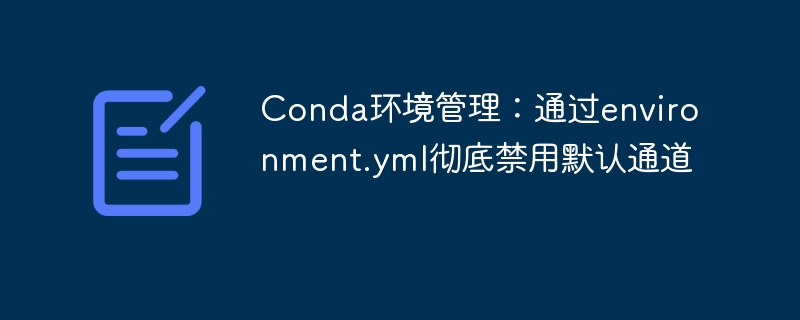 Conda环境管理：通过environment.yml彻底禁用默认通道
