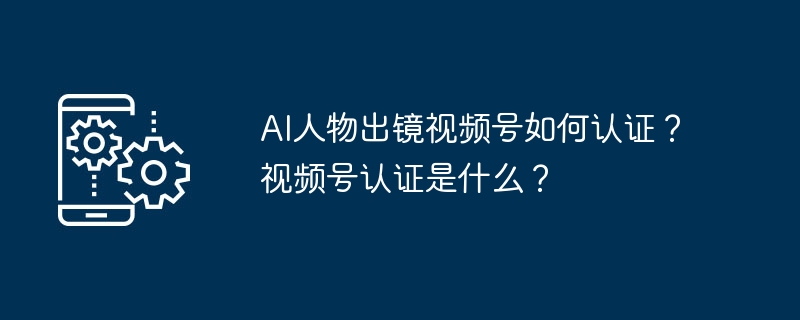 AI人物出镜视频号如何认证？视频号认证是什么？