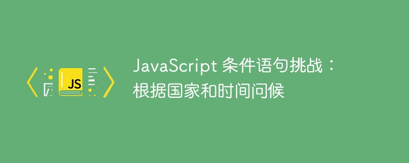JavaScript 条件语句挑战：根据国家和时间问候