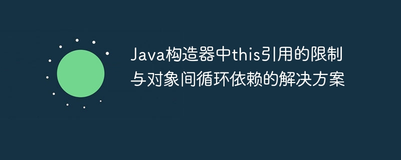 Java构造器中this引用的限制与对象间循环依赖的解决方案
