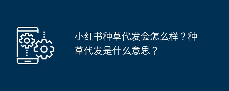 小红书种草代发会怎么样？种草代发是什么意思？