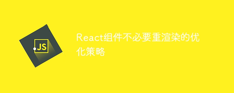 React组件不必要重渲染的优化策略
