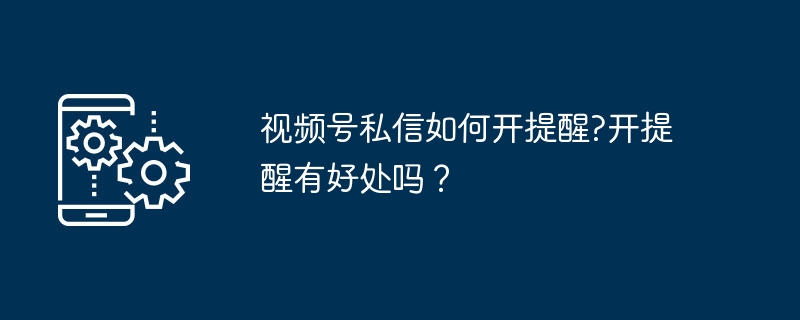 视频号私信如何开提醒?开提醒有好处吗？